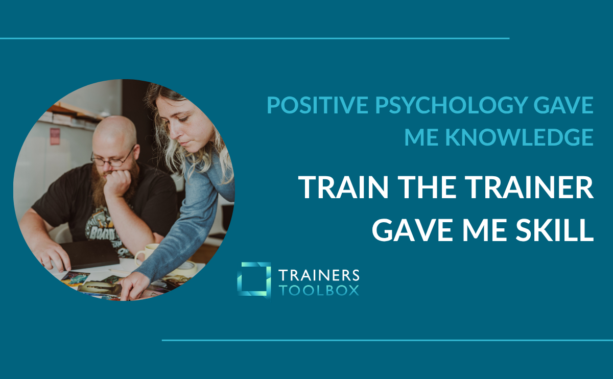 Positive Psychology give me knowledge. Train the Trainer give me skill